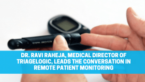 Read more about the article Dr. Ravi Raheja, Medical Director of TriageLogic, Leads the Conversation in Remote Patient Monitoring