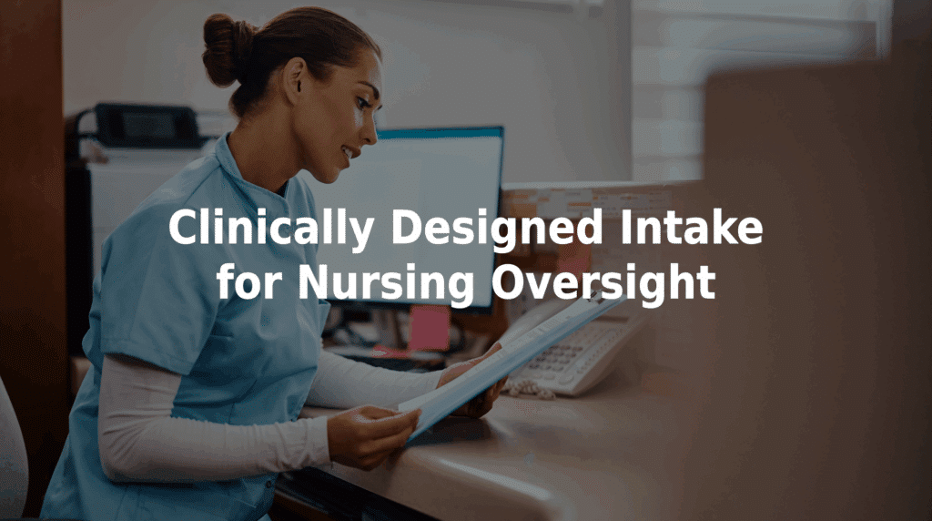 Clinically designed intake for nursing oversight.